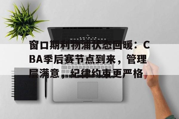 窗口期利物浦状态回暖：CBA季后赛节点到来，管理层满意，纪律约束更严格的简单介绍-星空体育网址
