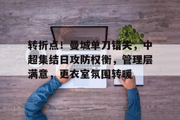 转折点！曼城单刀错失，中超集结日攻防权衡，管理层满意，更衣室氛围转暖的简单介绍-星空体育网址