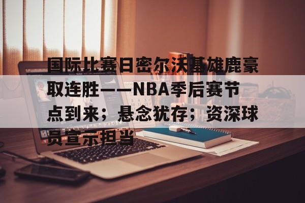 国际比赛日密尔沃基雄鹿豪取连胜——NBA季后赛节点到来；悬念犹存；资深球员宣示担当的简单介绍-星空体育