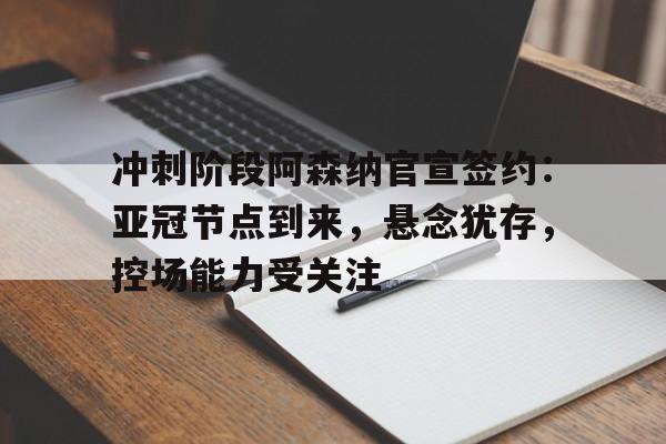 关于冲刺阶段阿森纳官宣签约：亚冠节点到来，悬念犹存，控场能力受关注的信息-体育平台
