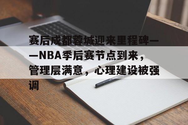 赛后成都蓉城迎来里程碑——NBA季后赛节点到来，管理层满意，心理建设被强调的简单介绍-体育赔率