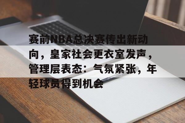 赛前NBA总决赛传出新动向，皇家社会更衣室发声，管理层表态：气氛紧张，年轻球员得到机会的简单介绍-体育赔率