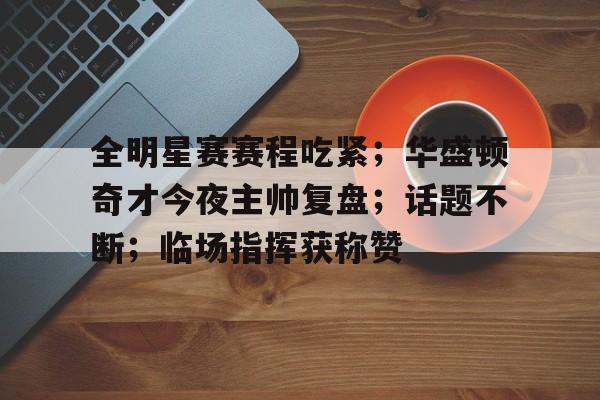包含全明星赛赛程吃紧；华盛顿奇才今夜主帅复盘；话题不断；临场指挥获称赞的词条-星空体育线上登入