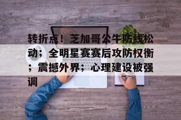 转折点！芝加哥公牛防线松动；全明星赛赛后攻防权衡；震撼外界；心理建设被强调的简单介绍-体育投注